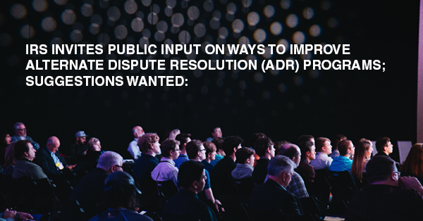IRS INVITES PUBLIC INPUT ON WAYS TO IMPROVE ALTERNATE DISPUTE RESOLUTION (ADR) PROGRAMS; SUGGESTIONS WANTED: