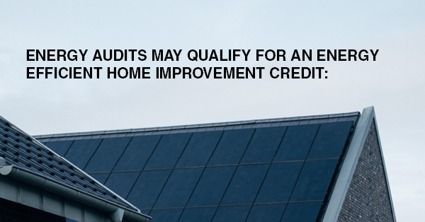 ENERGY AUDITS MAY QUALIFY FOR AN ENERGY EFFICIENT HOME IMPROVEMENT CREDIT: