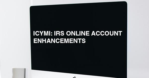ICYMI: IRS ONLINE ACCOUNT ENHANCEMENTS