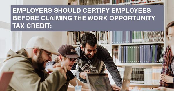 EMPLOYERS SHOULD CERTIFY EMPLOYEES BEFORE CLAIMING THE WORK OPPORTUNITY TAX CREDIT: