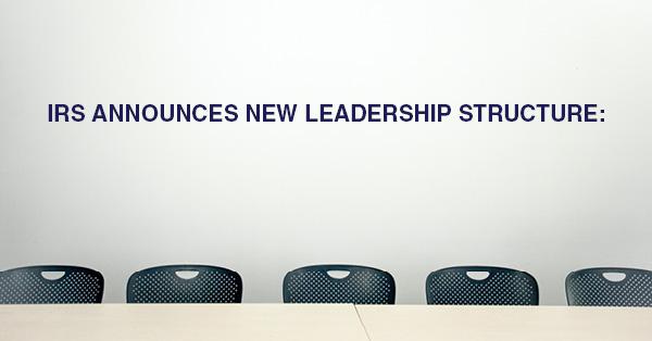 IRS ANNOUNCES NEW LEADERSHIP STRUCTURE:
