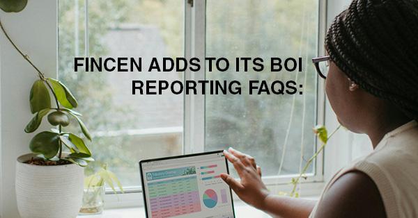 FINCEN ADDS TO ITS BOI REPORTING FAQS: