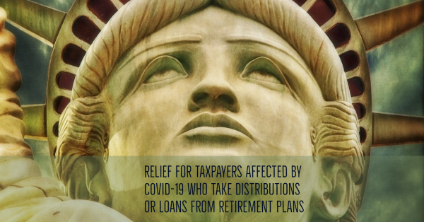 Relief for Taxpayers Affected by COVID-19 Who Take Distributions or Loans from Retirement Plans