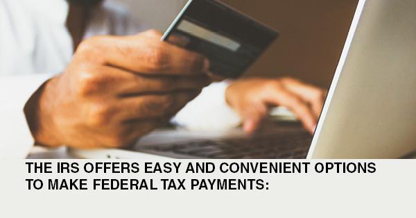 THE IRS OFFERS EASY AND CONVENIENT OPTIONS TO MAKE FEDERAL TAX PAYMENTS: