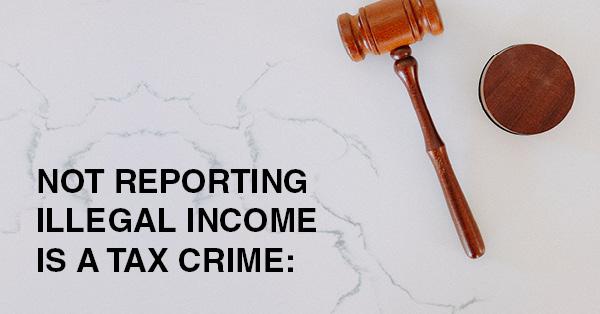 NOT REPORTING ILLEGAL INCOME IS A TAX CRIME: