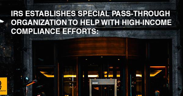 IRS ESTABLISHES SPECIAL PASS-THROUGH ORGANIZATION TO HELP WITH HIGH-INCOME COMPLIANCE EFFORTS: