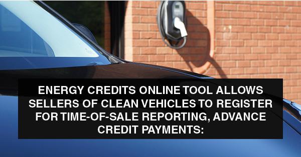 ENERGY CREDITS ONLINE TOOL ALLOWS SELLERS OF CLEAN VEHICLES TO REGISTER FOR TIME-OF-SALE REPORTING, ADVANCE CREDIT PAYMENTS