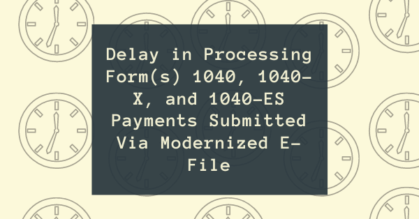 Delay in Processing Form(s) 1040, 1040-X, and 1040-ES Payments Submitted Via Modernized E-File
