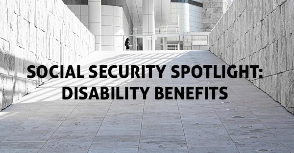 SOCIAL SECURITY SPOTLIGHT: DISABILITY BENEFITS
