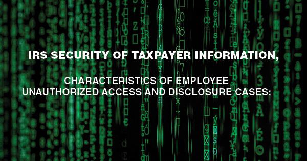 IRS SECURITY OF TAXPAYER INFORMATION, CHARACTERISTICS OF EMPLOYEE UNAUTHORIZED ACCESS AND DISCLOSURE CASES: