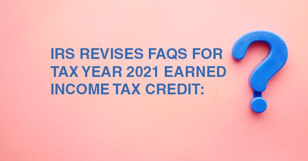 IRS REVISES FAQS FOR TAX YEAR 2021 EARNED INCOME TAX CREDIT:
