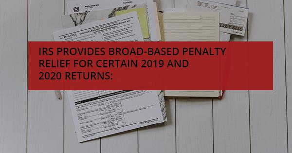 IRS PROVIDES BROAD-BASED PENALTY RELIEF FOR CERTAIN 2019 AND 2020 RETURNS: