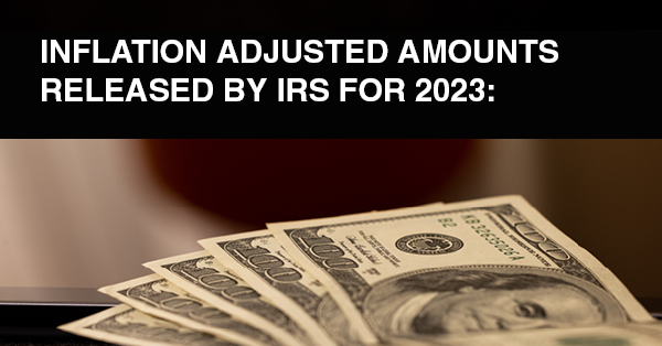 INFLATION ADJUSTED AMOUNTS RELEASED BY IRS FOR 2023: