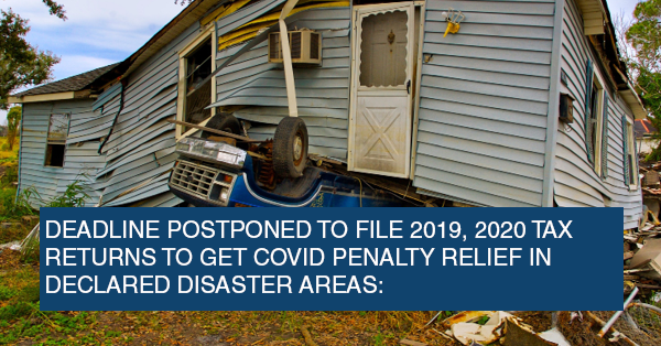 DEADLINE POSTPONED TO FILE 2019, 2020 TAX RETURNS TO GET COVID PENALTY RELIEF IN DECLARED DISASTER AREAS: