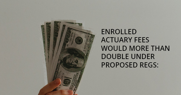 ENROLLED ACTUARY FEES WOULD MORE THAN DOUBLE UNDER PROPOSED REGS: