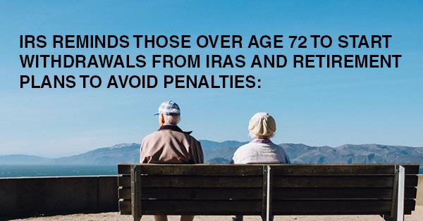 IRS REMINDS THOSE OVER AGE 72 TO START WITHDRAWALS FROM IRAS AND RETIREMENT PLANS TO AVOID PENALTIES: