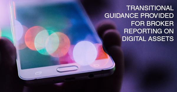 TRANSITIONAL GUIDANCE PROVIDED FOR BROKER REPORTING ON DIGITAL ASSETS: