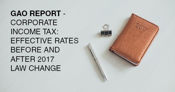 GAO REPORT - CORPORATE INCOME TAX: EFFECTIVE RATES BEFORE AND AFTER 2017 LAW CHANGE: