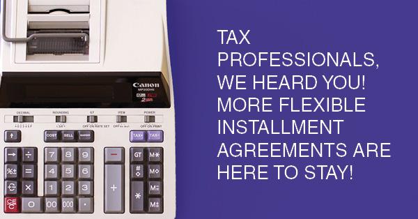 TAX PROFESSIONALS, WE HEARD YOU! MORE FLEXIBLE INSTALLMENT AGREEMENTS ARE HERE TO STAY!