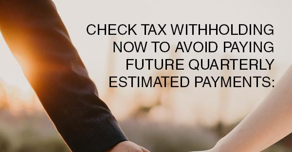 CHECK TAX WITHHOLDING NOW TO AVOID PAYING FUTURE QUARTERLY ESTIMATED PAYMENTS: