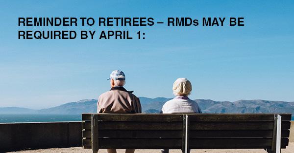 REMINDER TO RETIREES – RMDs MAY BE REQUIRED BY APRIL 1: