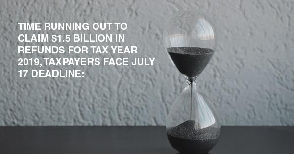 TIME RUNNING OUT TO CLAIM $1.5 BILLION IN REFUNDS FOR TAX YEAR 2019, TAXPAYERS FACE JULY 17 DEADLINE: