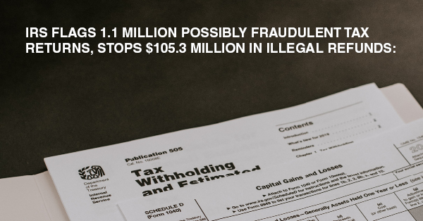 IRS FLAGS 1.1 MILLION POSSIBLY FRAUDULENT TAX RETURNS, STOPS $105.3 MILLION IN ILLEGAL REFUNDS: