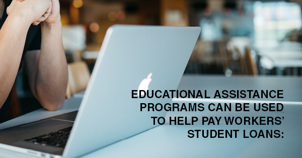 EDUCATIONAL ASSISTANCE PROGRAMS CAN BE USED TO HELP PAY WORKERS’ STUDENT LOANS: