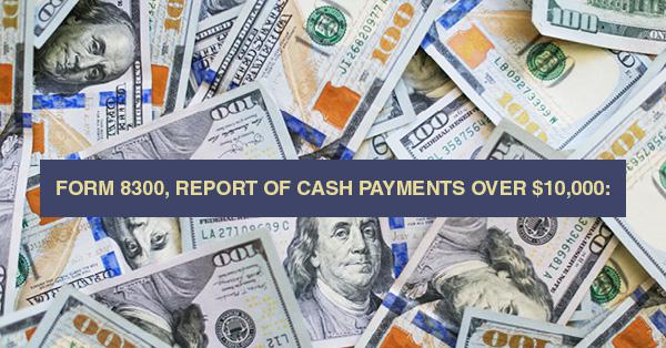 FORM 8300, REPORT OF CASH PAYMENTS OVER $10,000: