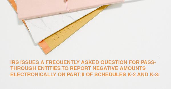 IRS ISSUES A FREQUENTLY ASKED QUESTION FOR PASS-THROUGH ENTITIES TO REPORT NEGATIVE AMOUNTS ELECTRONICALLY ON PART II OF SCHEDULES K-2 AND K-3: