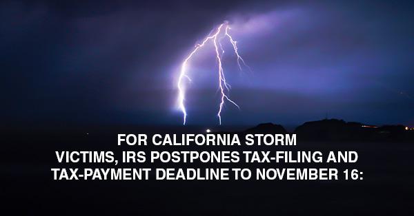 FOR CALIFORNIA STORM VICTIMS, IRS POSTPONES TAX-FILING AND TAX-PAYMENT DEADLINE TO NOVEMBER 16: