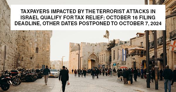 TAXPAYERS IMPACTED BY THE TERRORIST ATTACKS IN ISRAEL QUALIFY FOR TAX RELIEF; OCTOBER 16 FILING DEADLINE, OTHER DATES POSTPONED TO OCTOBER 7, 2024