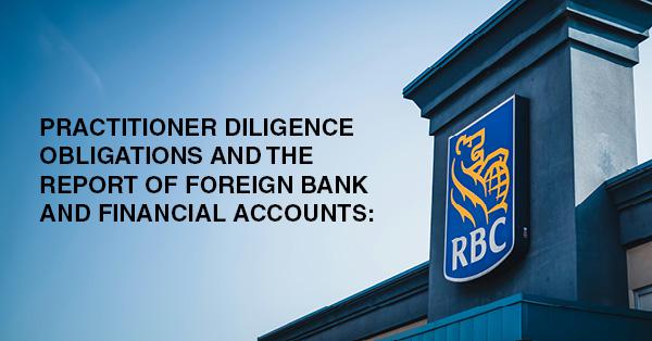 PRACTITIONER DILIGENCE OBLIGATIONS AND THE REPORT OF FOREIGN BANK AND FINANCIAL ACCOUNTS: