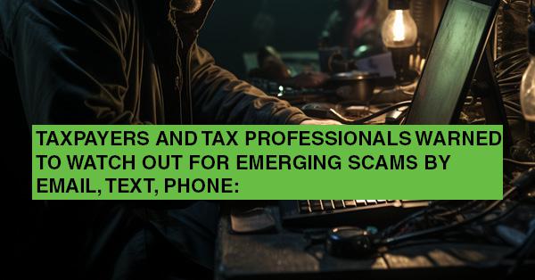 TAXPAYERS AND TAX PROFESSIONALS WARNED TO WATCH OUT FOR EMERGING SCAMS BY EMAIL, TEXT, PHONE: