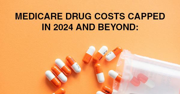 MEDICARE DRUG COSTS CAPPED IN 2024 AND BEYOND: