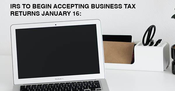 IRS TO BEGIN ACCEPTING BUSINESS TAX RETURNS JANUARY 16:
