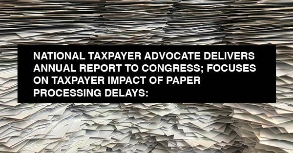 NATIONAL TAXPAYER ADVOCATE DELIVERS ANNUAL REPORT TO CONGRESS; FOCUSES ON TAXPAYER IMPACT OF PAPER PROCESSING DELAYS: