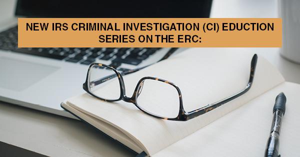 NEW IRS CRIMINAL INVESTIGATION (CI) EDUCTION SERIES ON THE ERC: