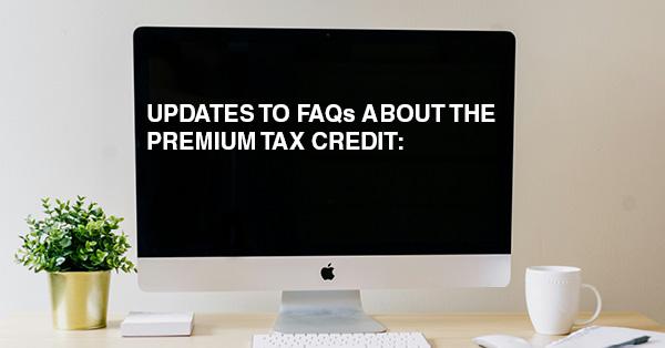 UPDATES TO FAQs ABOUT THE PREMIUM TAX CREDIT: