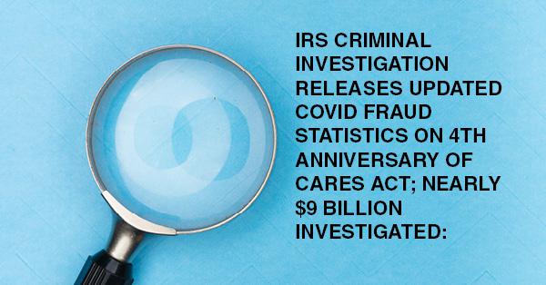IRS CRIMINAL INVESTIGATION RELEASES UPDATED COVID FRAUD STATISTICS ON 4TH ANNIVERSARY OF CARES ACT; NEARLY $9 BILLION INVESTIGATED:
