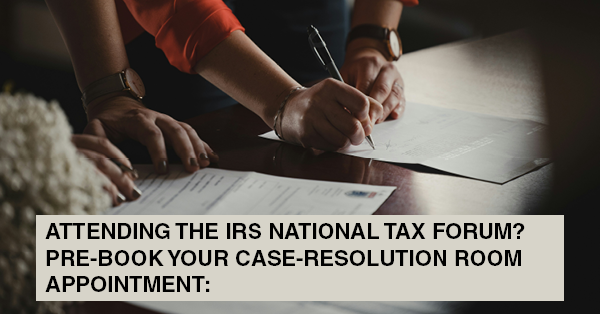 ATTENDING THE IRS NATIONAL TAX FORUM? PRE-BOOK YOUR CASE-RESOLUTION ROOM APPOINTMENT: